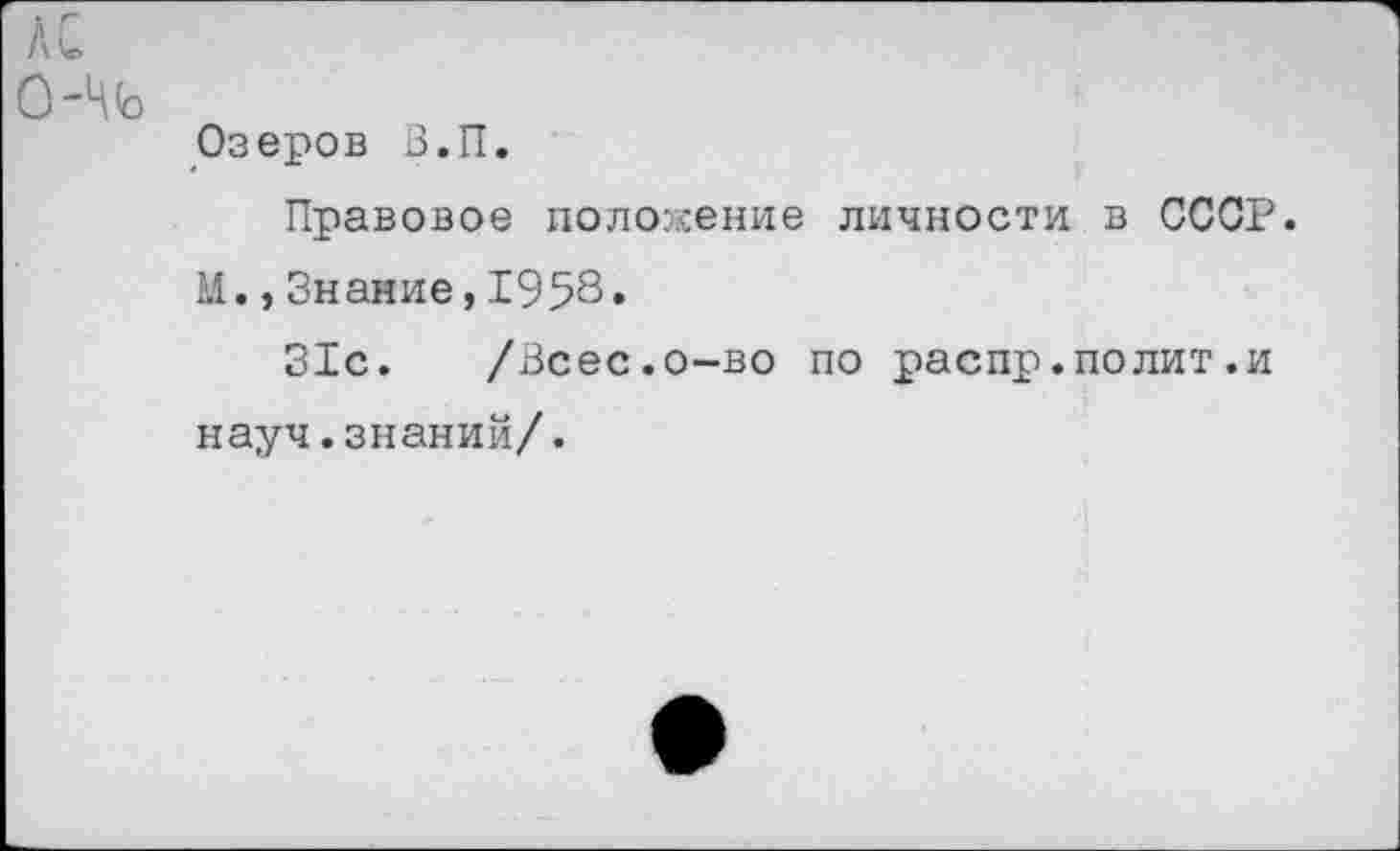 ﻿Озеров З.П.
Правовое положение личности в СССР. М.,Знание,1958»
31с. /Зсес.о-во по распр.полит.и науч.знаний/.